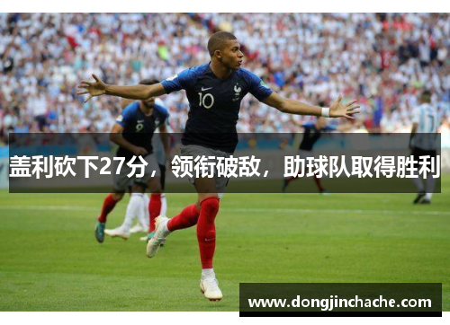 盖利砍下27分，领衔破敌，助球队取得胜利