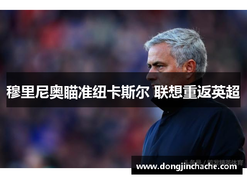 穆里尼奥瞄准纽卡斯尔 联想重返英超